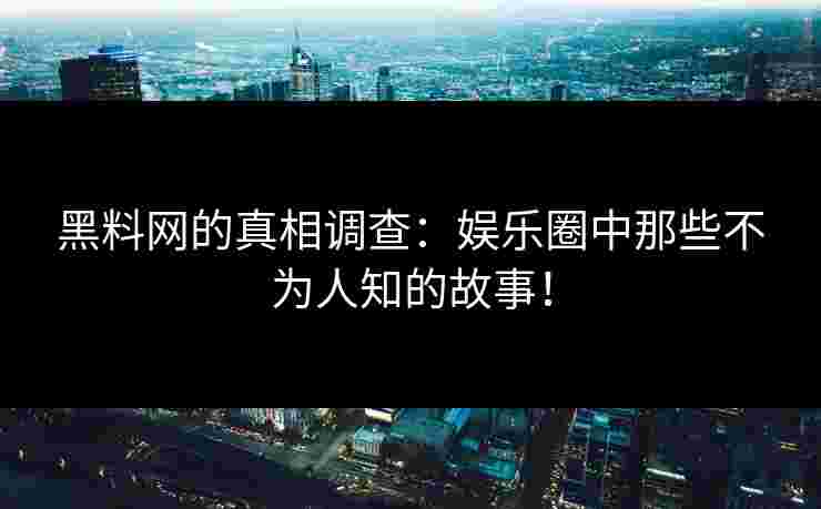 黑料网的真相调查：娱乐圈中那些不为人知的故事！