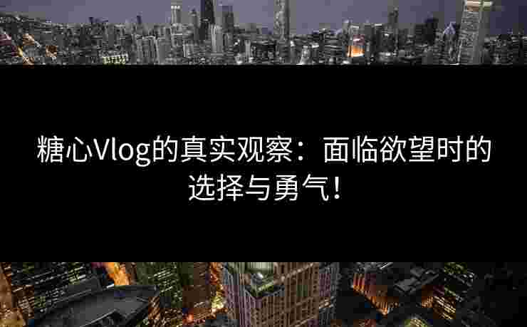 糖心Vlog的真实观察：面临欲望时的选择与勇气！