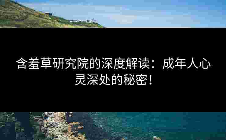 含羞草研究院的深度解读:成年人心灵深处的秘密! 含羞草研究院的深度解读:成年人心灵深处的秘密!