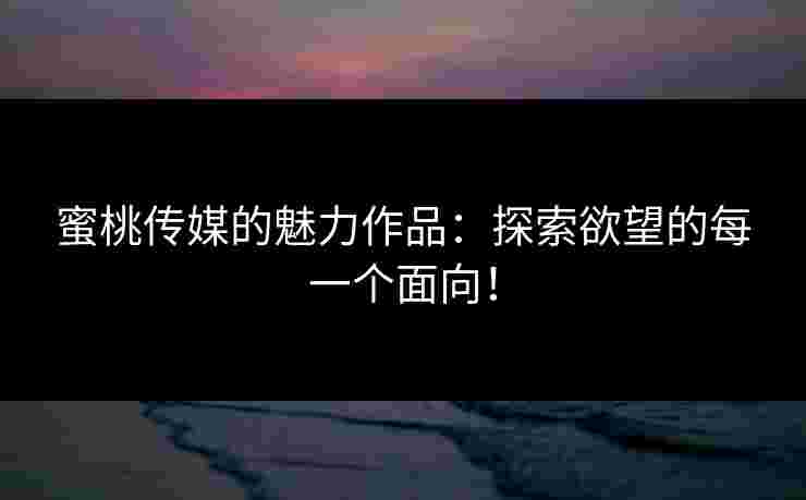 蜜桃传媒的魅力作品：探索欲望的每一个面向！