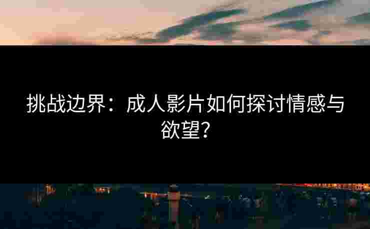 挑战边界：成人影片如何探讨情感与欲望？