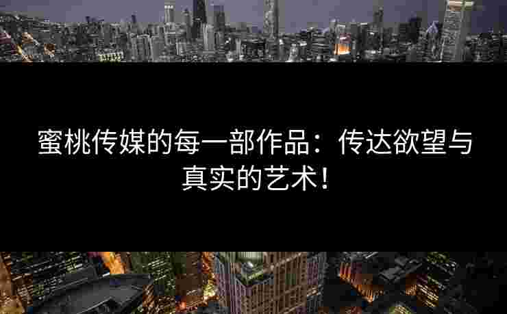 蜜桃传媒的每一部作品：传达欲望与真实的艺术！