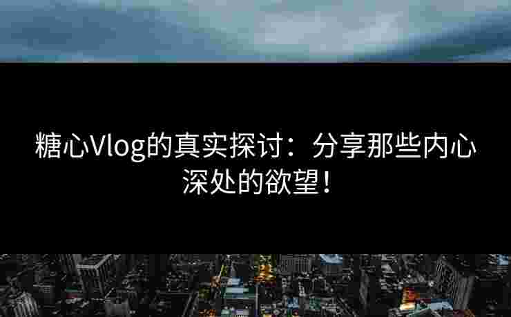 糖心Vlog的真实探讨:分享那些内心深处的欲望! 糖心Vlog的真实探讨:分享那些内心深处的欲望!