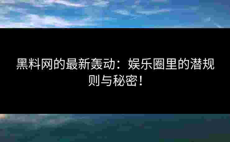 黑料网的最新轰动:娱乐圈里的潜规则与秘密! 黑料网的最新轰动:娱乐圈里的潜规则与秘密!