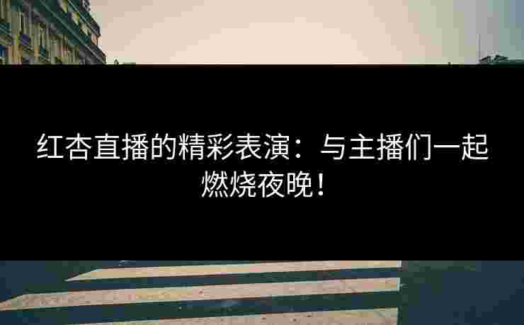 红杏直播的精彩表演：与主播们一起燃烧夜晚！