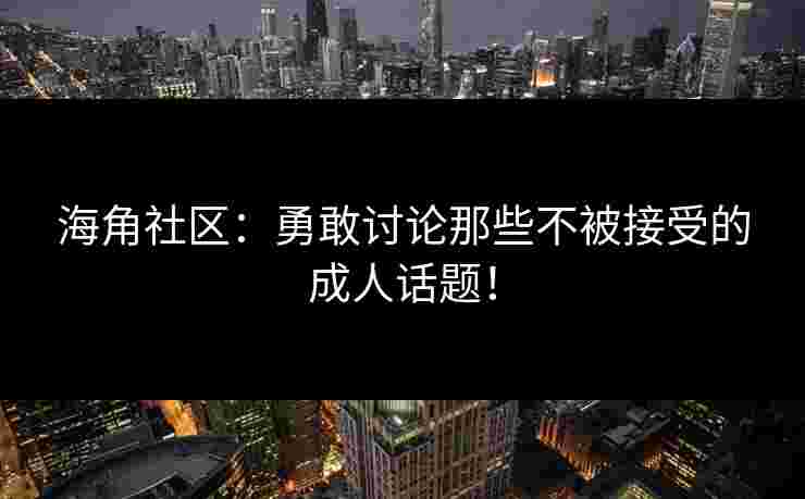 海角社区:勇敢讨论那些不被接受的成人话题! 海角社区:勇敢讨论那些不被接受的成人话题!