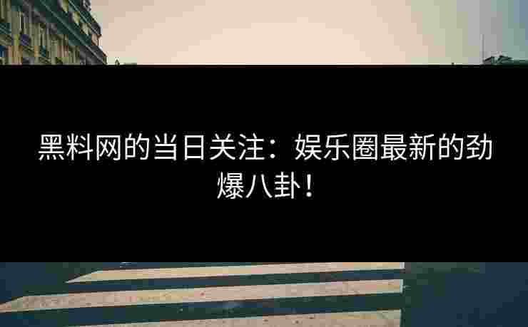 黑料网的当日关注:娱乐圈最新的劲爆八卦! 黑料网的当日关注:娱乐圈最新的劲爆八卦!