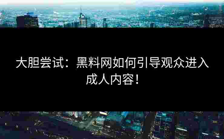 大胆尝试：黑料网如何引导观众进入成人内容！