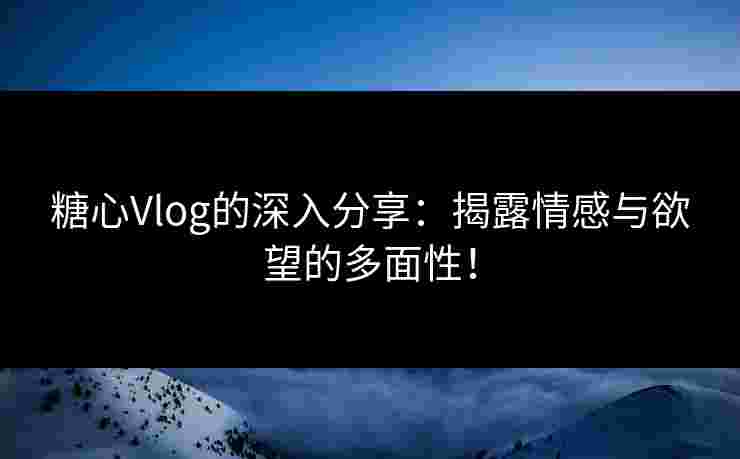 糖心Vlog的深入分享:揭露情感与欲望的多面性! 糖心Vlog的深入分享:揭露情感与欲望的多面性!
