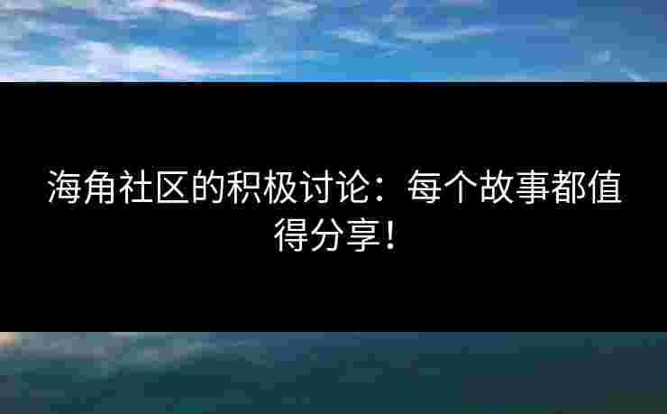 海角社区的积极讨论：每个故事都值得分享！