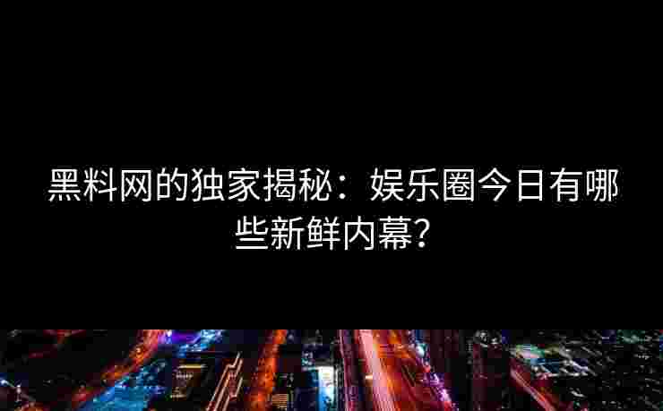 黑料网的独家揭秘:娱乐圈今日有哪些新鲜内幕? 黑料网的独家揭秘:娱乐圈今日有哪些新鲜内幕?