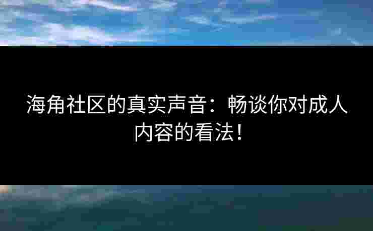 海角社区的真实声音:畅谈你对成人内容的看法! 海角社区的真实声音:畅谈你对成人内容的看法!