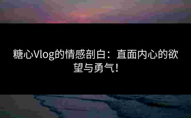 糖心Vlog的情感剖白:直面内心的欲望与勇气! 糖心Vlog的情感剖白:直面内心的欲望与勇气!