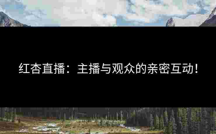 红杏直播：主播与观众的亲密互动！