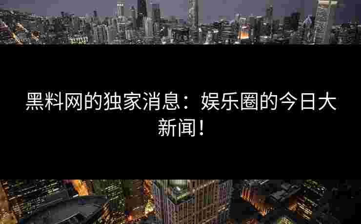 黑料网的独家消息:娱乐圈的今日大新闻! 黑料网的独家消息:娱乐圈的今日大新闻!