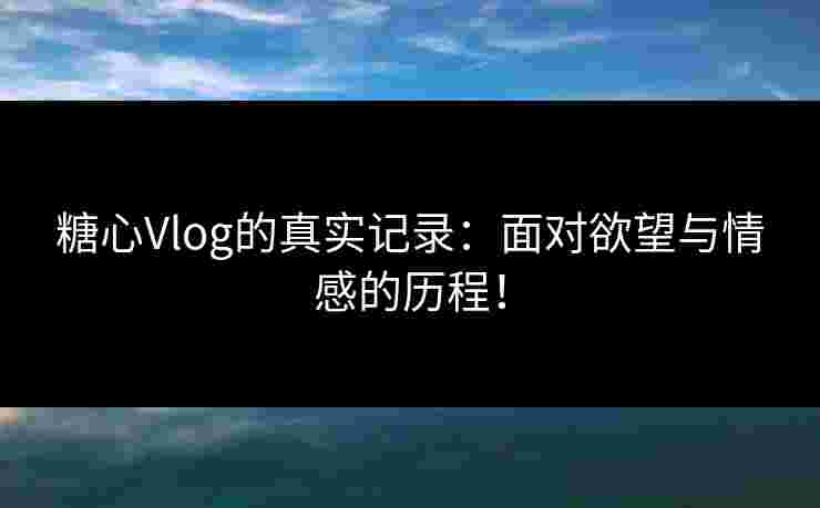 糖心Vlog的真实记录:面对欲望与情感的历程! 糖心Vlog的真实记录:面对欲望与情感的历程!