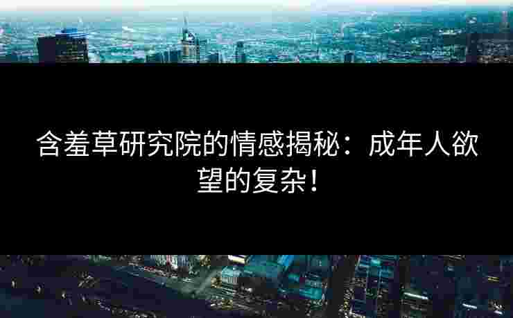 含羞草研究院的情感揭秘：成年人欲望的复杂！