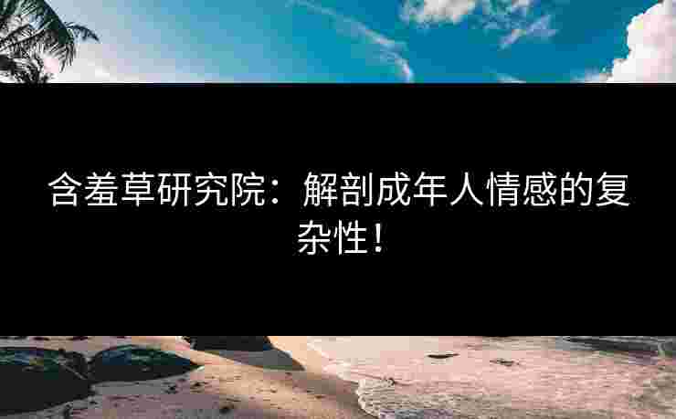 含羞草研究院：解剖成年人情感的复杂性！