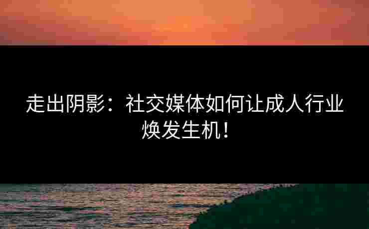 走出阴影：社交媒体如何让成人行业焕发生机！