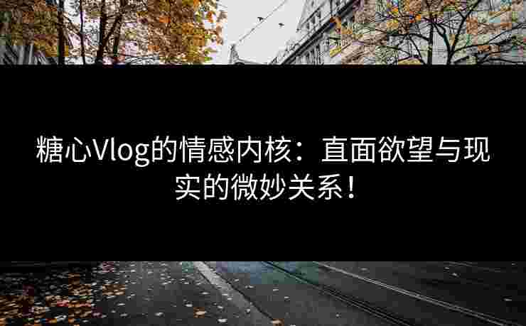 糖心Vlog的情感内核：直面欲望与现实的微妙关系！