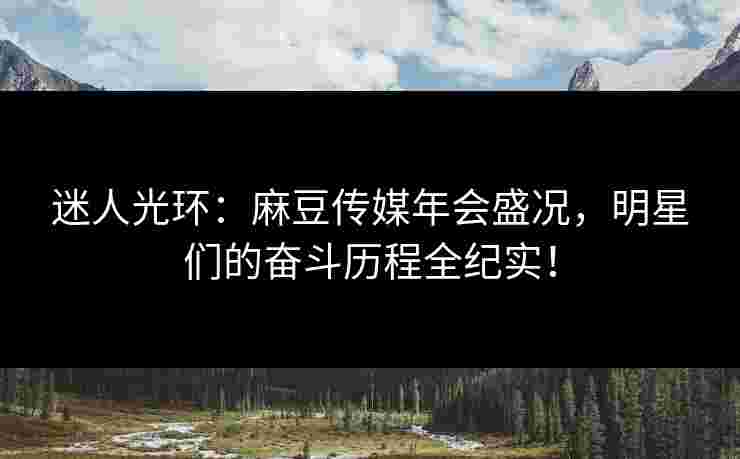 迷人光环：麻豆传媒年会盛况，明星们的奋斗历程全纪实！