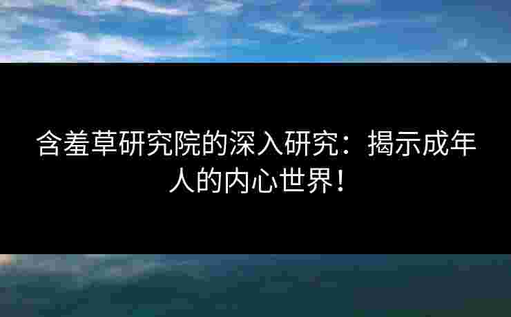含羞草研究院的深入研究：揭示成年人的内心世界！
