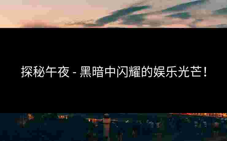 探秘午夜 - 黑暗中闪耀的娱乐光芒! 探秘午夜 - 黑暗中闪耀的娱乐光芒!
