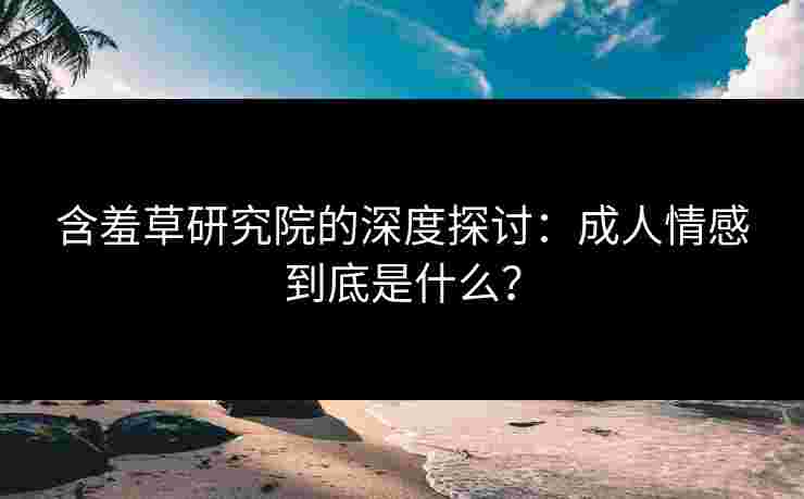 含羞草研究院的深度探讨：成人情感到底是什么？