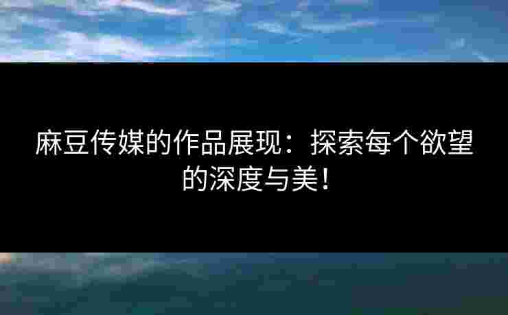 麻豆传媒的作品展现：探索每个欲望的深度与美！