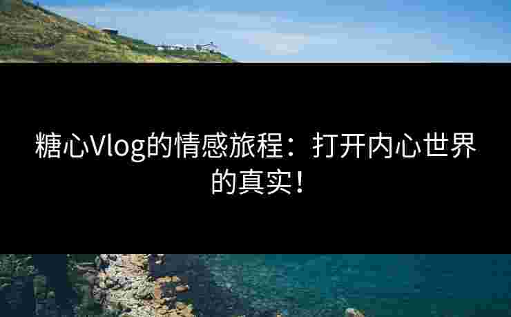 糖心Vlog的情感旅程：打开内心世界的真实！