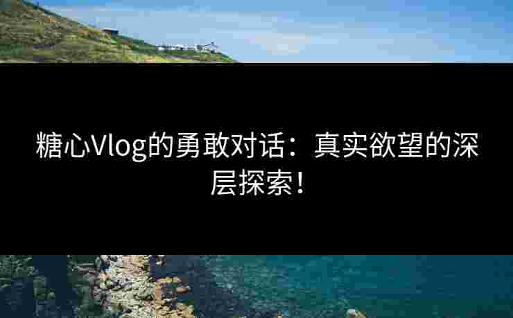 糖心Vlog的勇敢对话：真实欲望的深层探索！