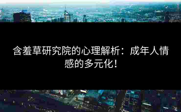 含羞草研究院的心理解析：成年人情感的多元化！