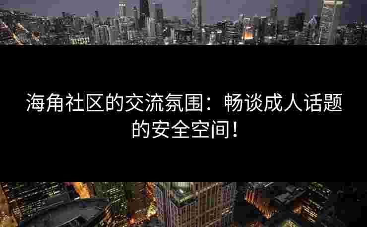 海角社区的交流氛围：畅谈成人话题的安全空间！