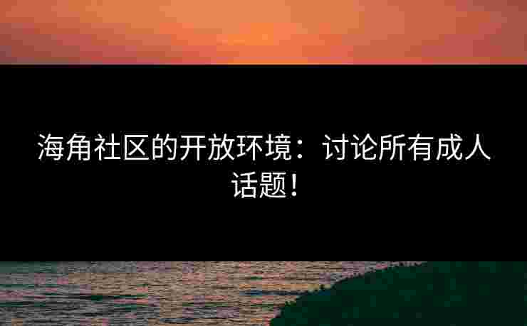 海角社区的开放环境：讨论所有成人话题！