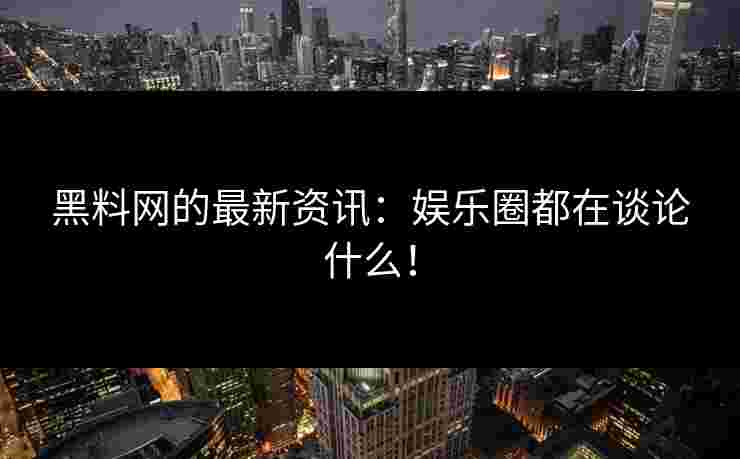 黑料网的最新资讯：娱乐圈都在谈论什么！