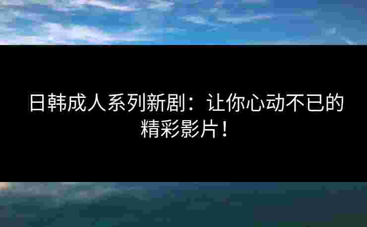 日韩成人系列新剧：让你心动不已的精彩影片！