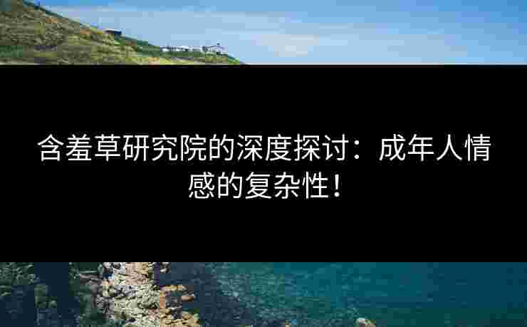 含羞草研究院的深度探讨：成年人情感的复杂性！