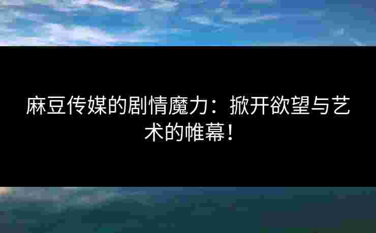 麻豆传媒的剧情魔力：掀开欲望与艺术的帷幕！