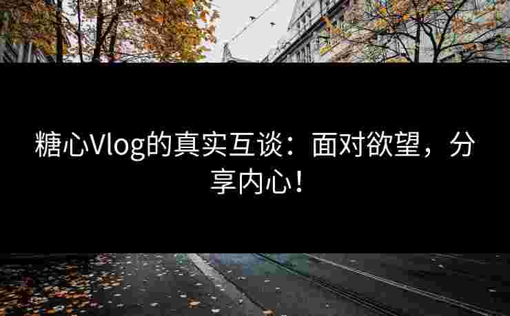 糖心Vlog的真实互谈：面对欲望，分享内心！