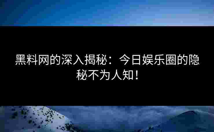 黑料网的深入揭秘：今日娱乐圈的隐秘不为人知！