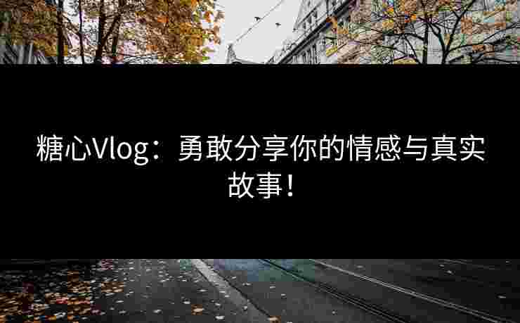 糖心Vlog：勇敢分享你的情感与真实故事！