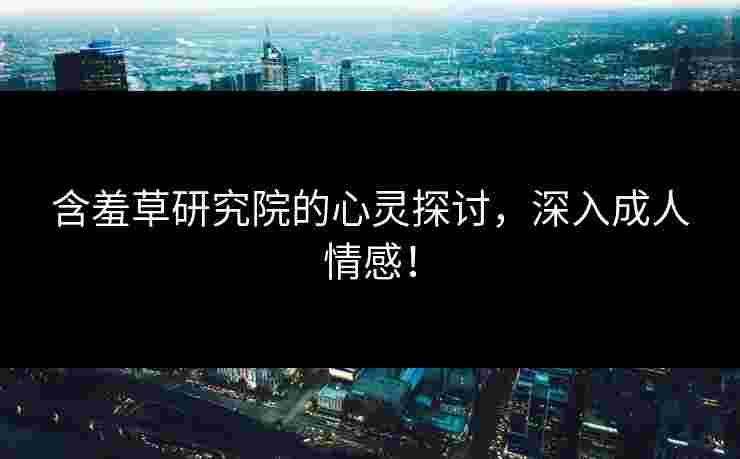 含羞草研究院的心灵探讨,深入成人情感! 含羞草研究院的心灵探讨,深入成人情感!
