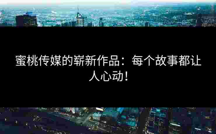 蜜桃传媒的崭新作品:每个故事都让人心动! 蜜桃传媒的崭新作品:每个故事都让人心动!