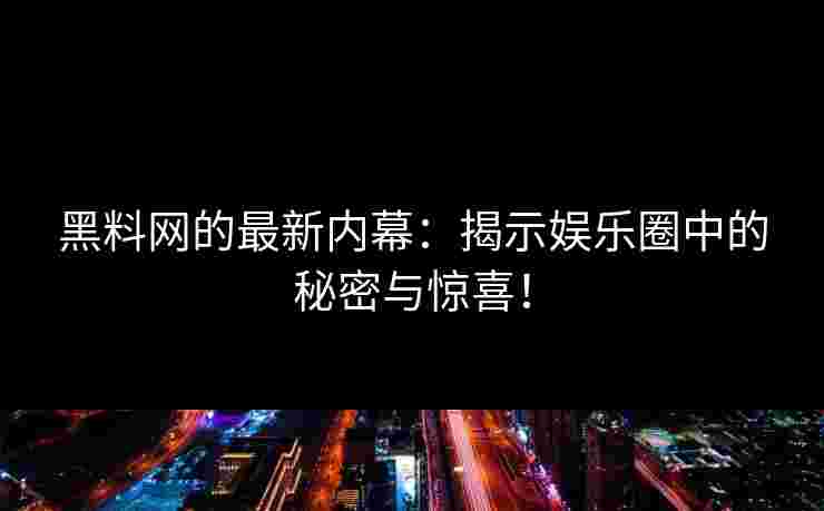 黑料网的最新内幕：揭示娱乐圈中的秘密与惊喜！