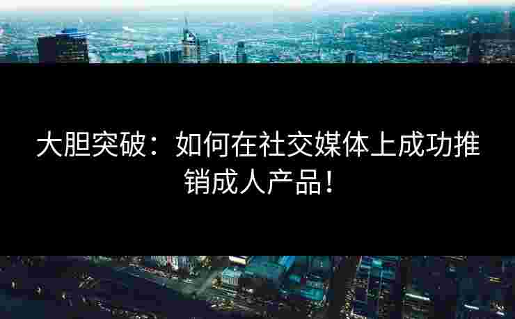 大胆突破:如何在社交媒体上成功推销成人产品! 大胆突破:如何在社交媒体上成功推销成人产品!