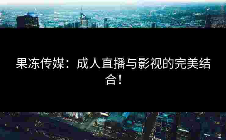 果冻传媒：成人直播与影视的完美结合！
