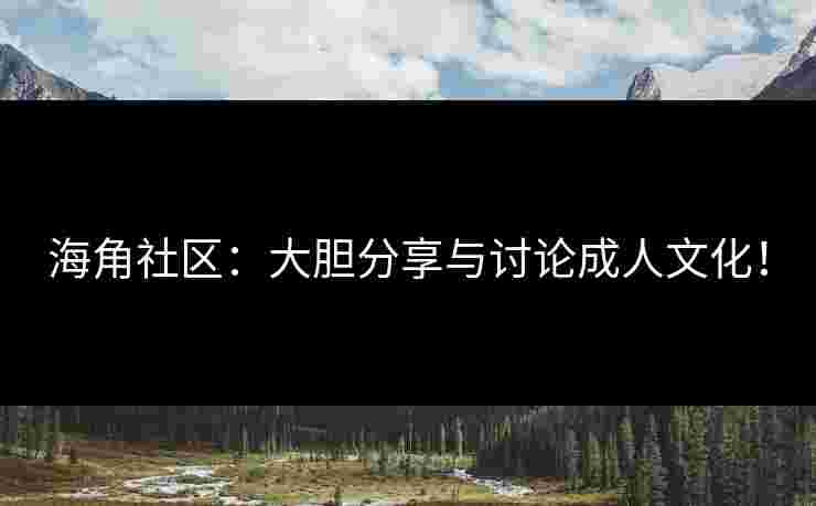 海角社区：大胆分享与讨论成人文化！