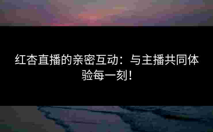 红杏直播的亲密互动：与主播共同体验每一刻！