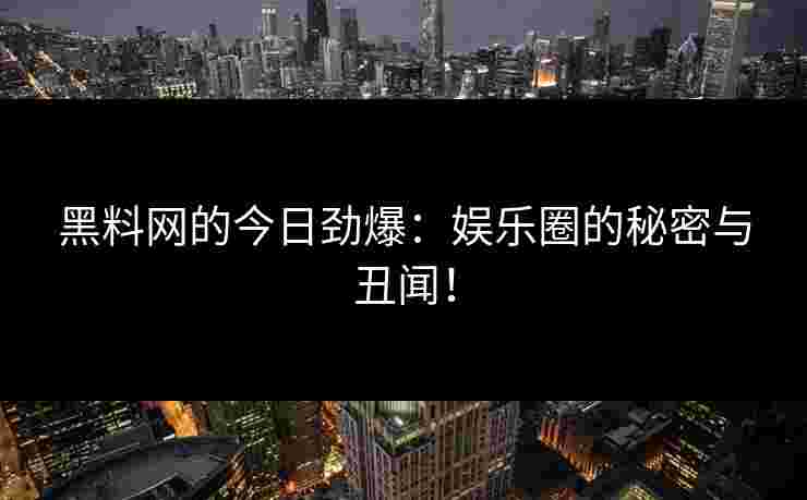 黑料网的今日劲爆:娱乐圈的秘密与丑闻! 黑料网的今日劲爆:娱乐圈的秘密与丑闻!