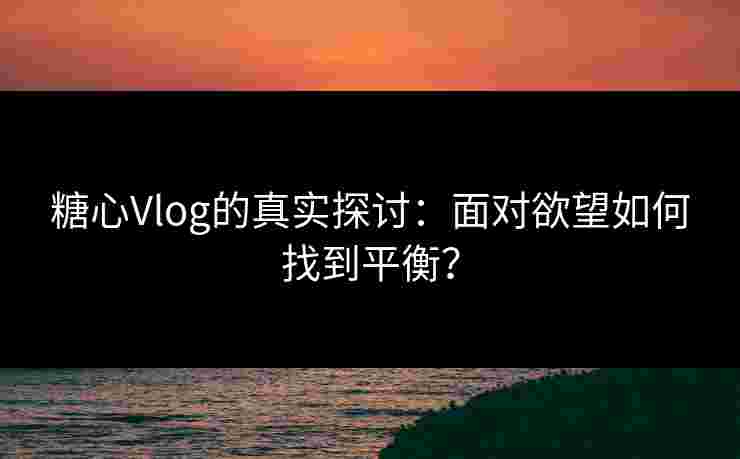 糖心Vlog的真实探讨:面对欲望如何找到平衡? 糖心Vlog的真实探讨:面对欲望如何找到平衡?